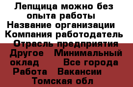 Лепщица-можно без опыта работы › Название организации ­ Компания-работодатель › Отрасль предприятия ­ Другое › Минимальный оклад ­ 1 - Все города Работа » Вакансии   . Томская обл.